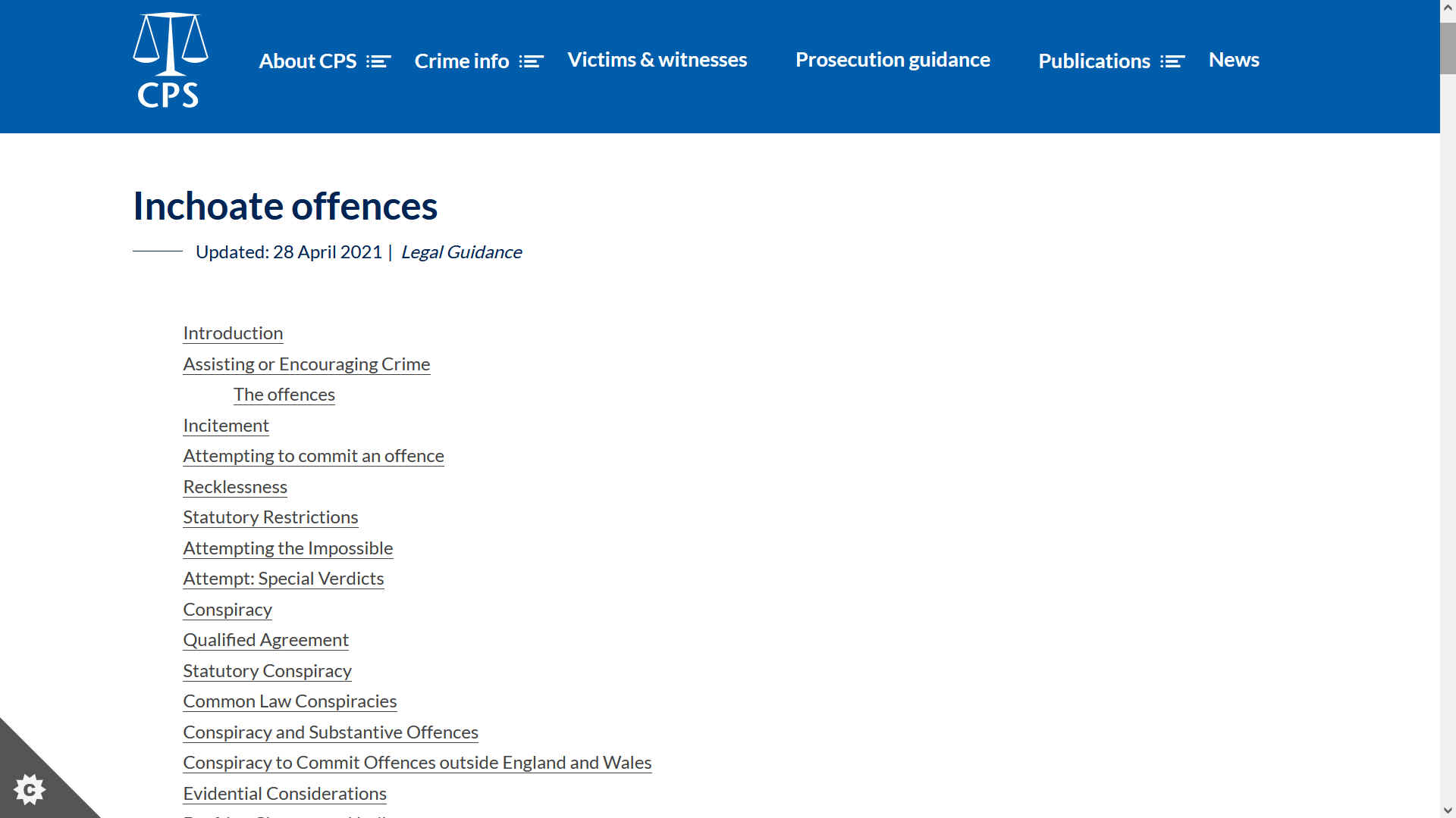 There are instances where a substantive offence may not have been completed but nevertheless an offence of a different kind has been committed because of the actions or agreements in preparation for the substantive offence. These are known as inchoate offences. Part 2 of the Serious Crime Act 2007 creates, at sections 44 to 46, three inchoate offences of intentionally encouraging or assisting an offence; encouraging or assisting an offence believing it will be committed; and encouraging or assisting offences believing one or more will be committed.  These offences replace the common law offence of incitement for all offences committed after 1 October 2008. They allow people who assist another to commit an offence to be prosecuted regardless of whether the underlying substantive offence is actually committed or attempted.